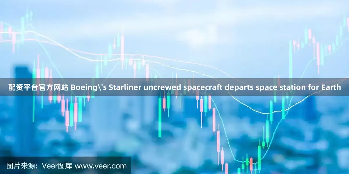 配资平台官方网站 Boeing's Starliner uncrewed spacecraft departs space station for Earth