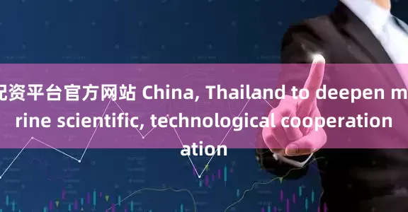 配资平台官方网站 China, Thailand to deepen marine scientific, technological cooperation