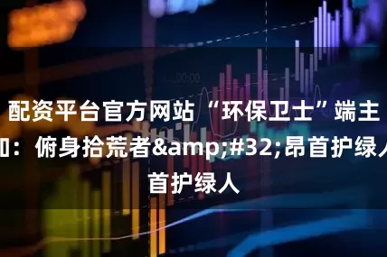 配资平台官方网站 “环保卫士”端主加：俯身拾荒者&#32;昂首护绿人
