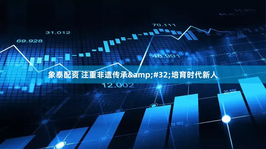 象泰配资 注重非遗传承&#32;培育时代新人