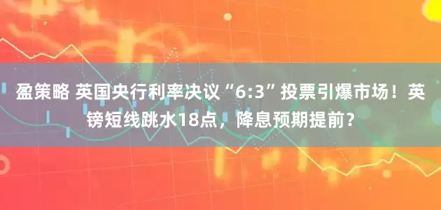 盈策略 英国央行利率决议“6:3”投票引爆市场！英镑短线跳水18点，降息预期提前？
