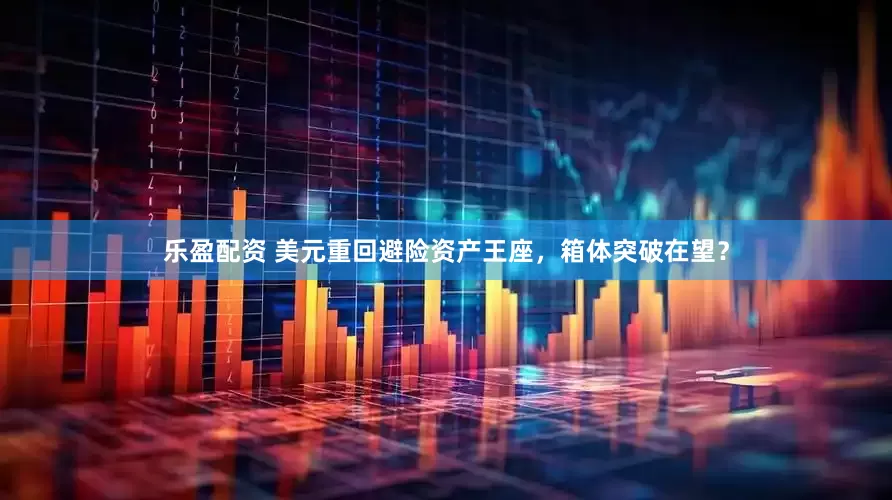 乐盈配资 美元重回避险资产王座，箱体突破在望？