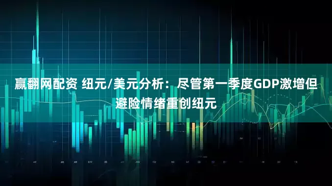 赢翻网配资 纽元/美元分析：尽管第一季度GDP激增但避险情绪重创纽元