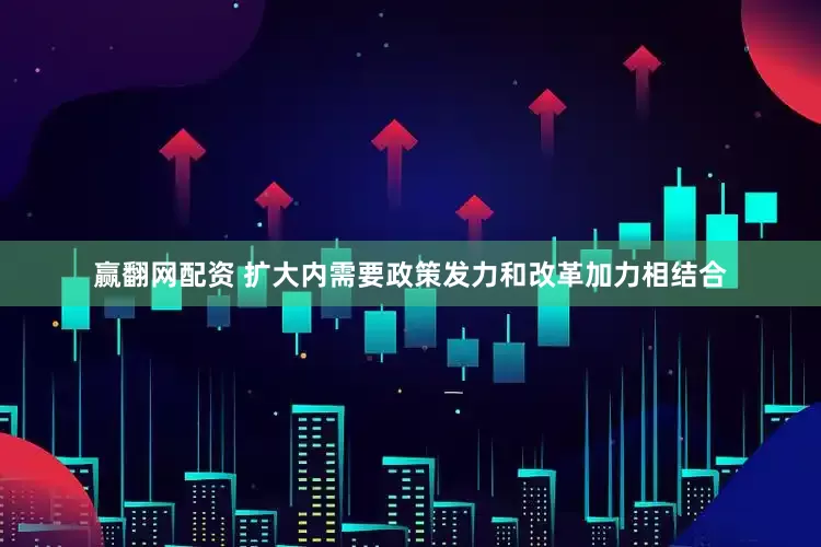 赢翻网配资 扩大内需要政策发力和改革加力相结合