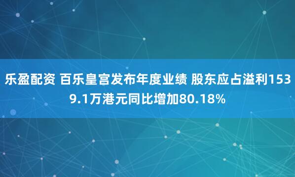 乐盈配资 百乐皇宫发布年度业绩 股东应占溢利1539.1万港元同比增加80.18%