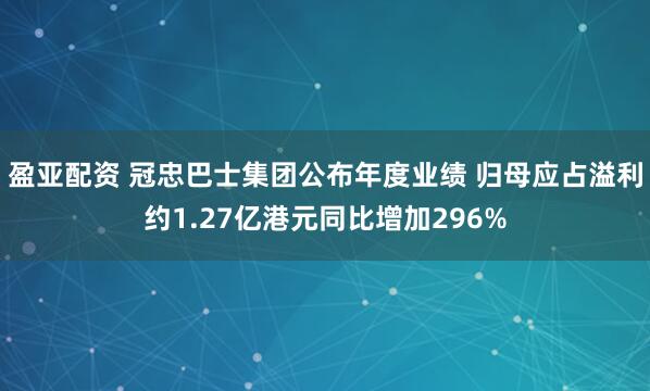 盈亚配资 冠忠巴士集团公布年度业绩 归母应占溢利约1.27亿港元同比增加296%