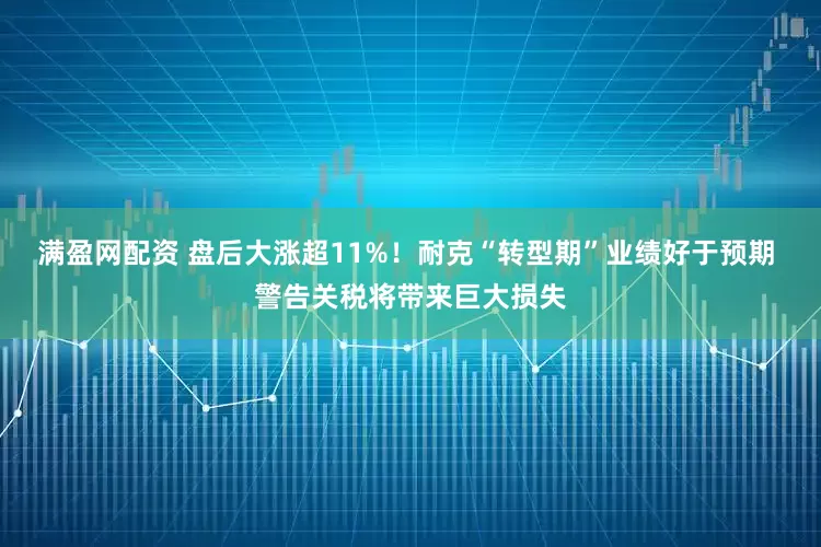 满盈网配资 盘后大涨超11%！耐克“转型期”业绩好于预期 警告关税将带来巨大损失