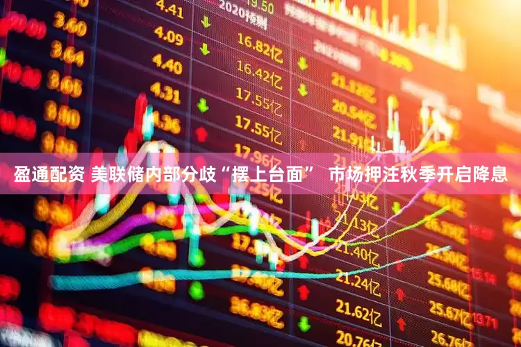 盈通配资 美联储内部分歧“摆上台面”  市场押注秋季开启降息