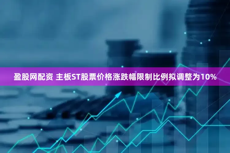 盈股网配资 主板ST股票价格涨跌幅限制比例拟调整为10%