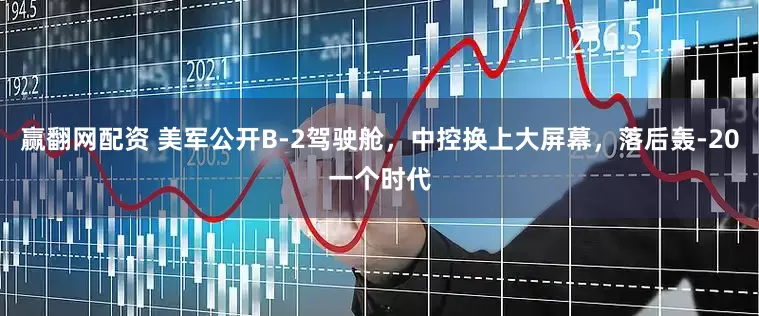赢翻网配资 美军公开B-2驾驶舱，中控换上大屏幕，落后轰-20一个时代