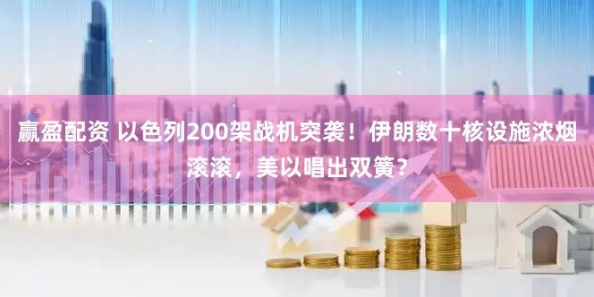 赢盈配资 以色列200架战机突袭！伊朗数十核设施浓烟滚滚，美以唱出双簧？