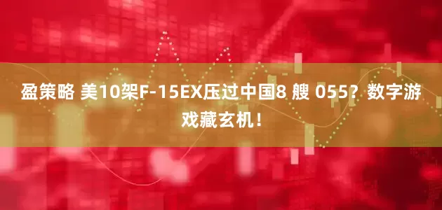 盈策略 美10架F-15EX压过中国8 艘 055？数字游戏藏玄机！