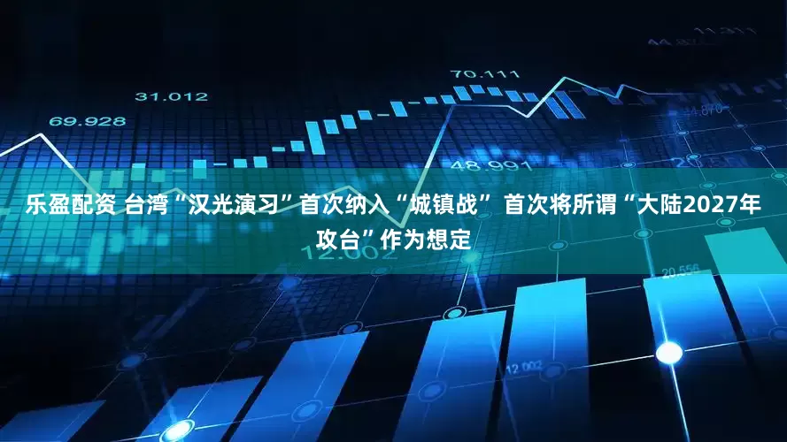 乐盈配资 台湾“汉光演习”首次纳入“城镇战” 首次将所谓“大陆2027年攻台”作为想定