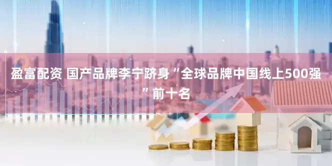 盈富配资 国产品牌李宁跻身“全球品牌中国线上500强”前十名