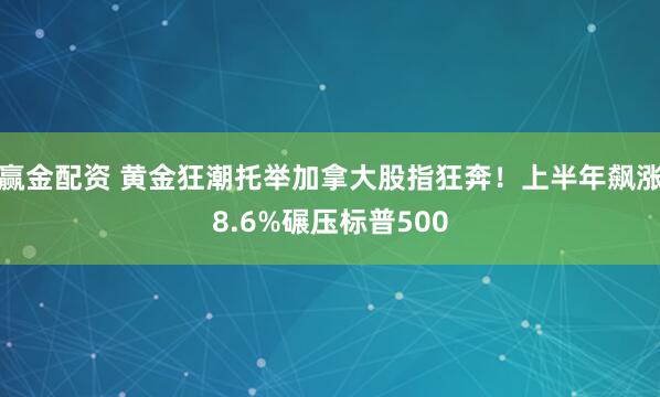 赢金配资 黄金狂潮托举加拿大股指狂奔！上半年飙涨8.6%碾压标普500