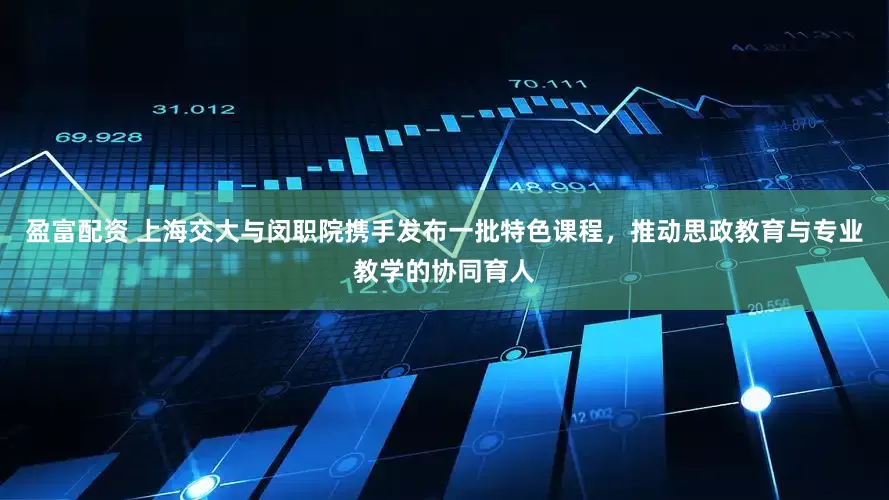 盈富配资 上海交大与闵职院携手发布一批特色课程，推动思政教育与专业教学的协同育人