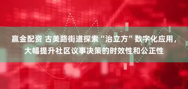 赢金配资 古美路街道探索“治立方”数字化应用，大幅提升社区议事决策的时效性和公正性