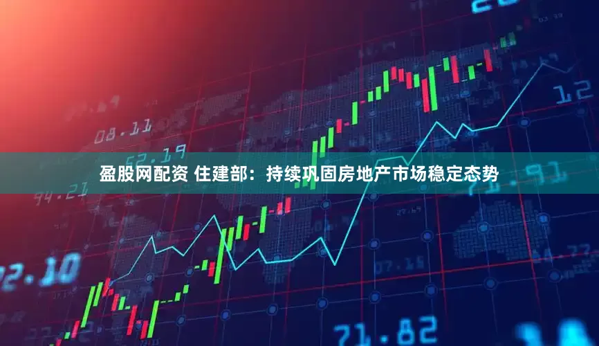 盈股网配资 住建部：持续巩固房地产市场稳定态势