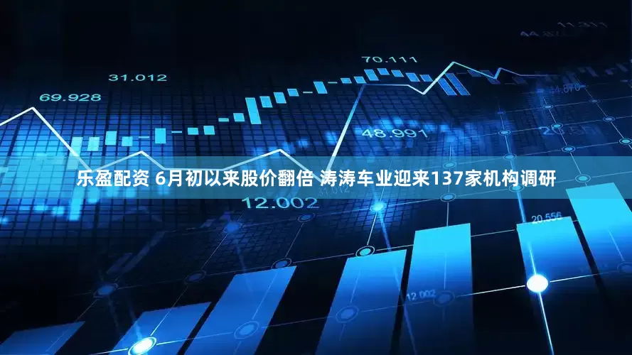 乐盈配资 6月初以来股价翻倍 涛涛车业迎来137家机构调研