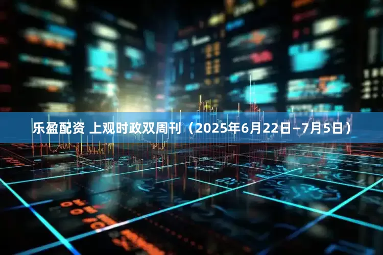 乐盈配资 上观时政双周刊（2025年6月22日—7月5日）