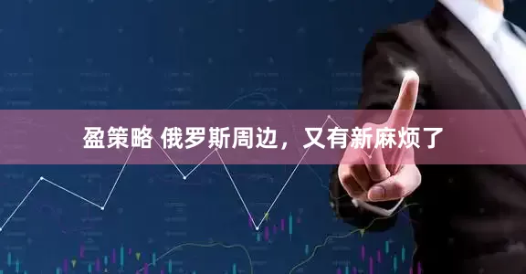 盈策略 俄罗斯周边，又有新麻烦了