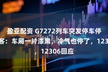 盈亚配资 G7272列车突发停车停电！乘客：车厢一片漆黑，冷气也停了，12306回应