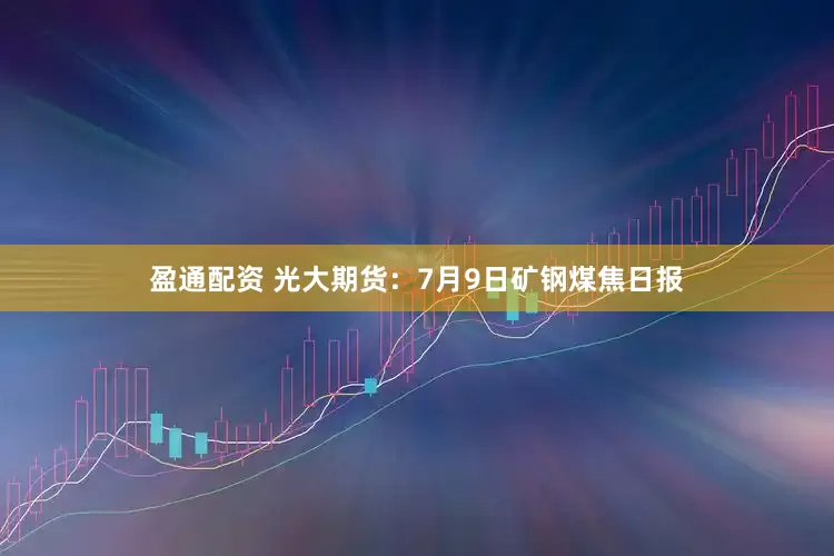 盈通配资 光大期货：7月9日矿钢煤焦日报