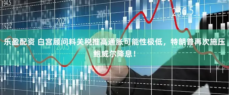 乐盈配资 白宫顾问料关税推高通胀可能性极低，特朗普再次施压鲍威尔降息！