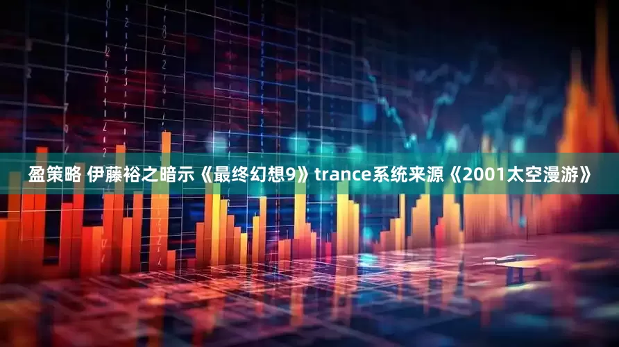 盈策略 伊藤裕之暗示《最终幻想9》trance系统来源《2001太空漫游》