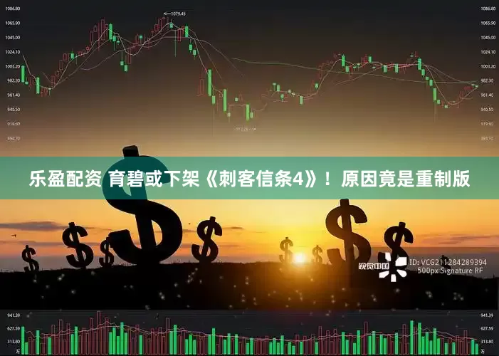 乐盈配资 育碧或下架《刺客信条4》！原因竟是重制版