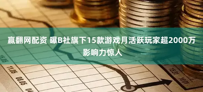 赢翻网配资 曝B社旗下15款游戏月活跃玩家超2000万 影响力惊人