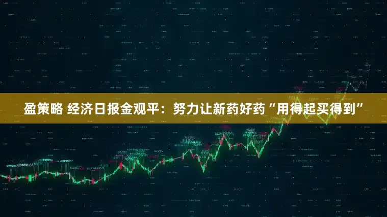 盈策略 经济日报金观平：努力让新药好药“用得起买得到”