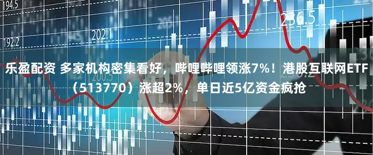 乐盈配资 多家机构密集看好，哔哩哔哩领涨7%！港股互联网ETF（513770）涨超2%，单日近5亿资金疯抢