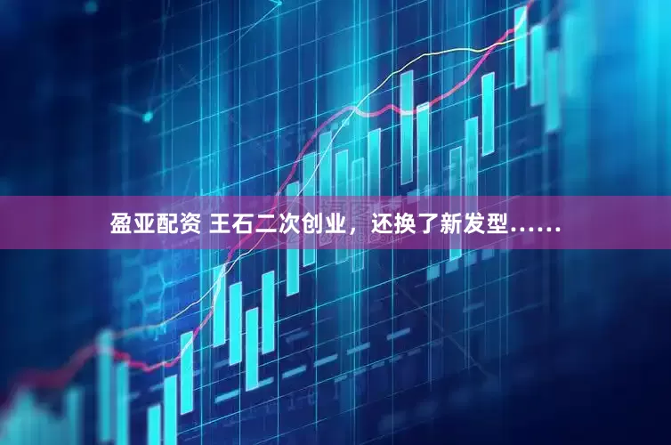 盈亚配资 王石二次创业，还换了新发型……