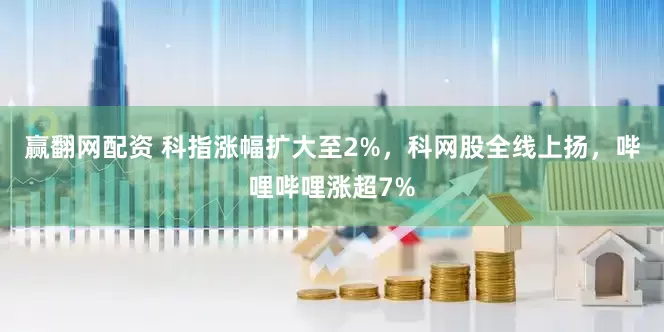 赢翻网配资 科指涨幅扩大至2%，科网股全线上扬，哔哩哔哩涨超7%