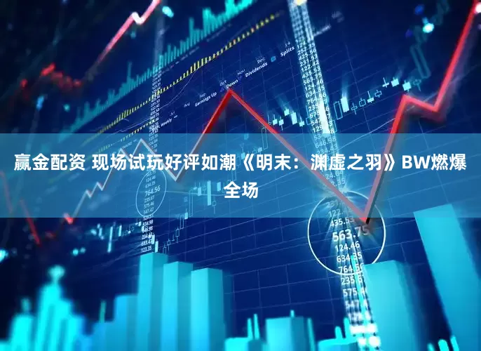 赢金配资 现场试玩好评如潮《明末：渊虚之羽》BW燃爆全场