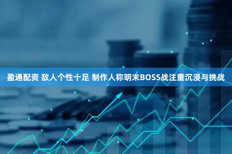 盈通配资 敌人个性十足 制作人称明末BOSS战注重沉浸与挑战