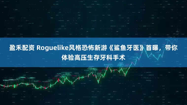 盈禾配资 Roguelike风格恐怖新游《鲨鱼牙医》首曝，带你体验高压生存牙科手术
