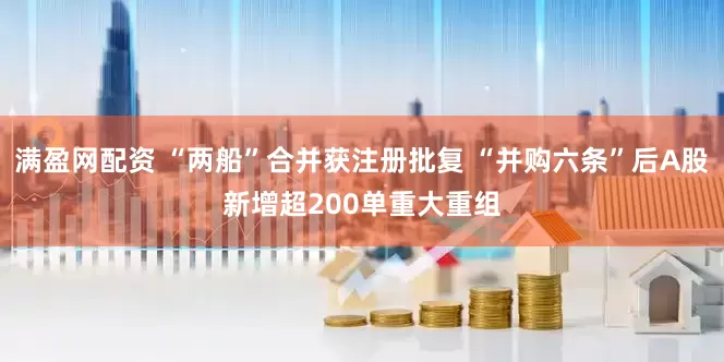 满盈网配资 “两船”合并获注册批复 “并购六条”后A股新增超200单重大重组