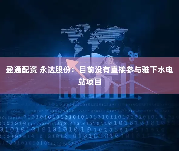 盈通配资 永达股份：目前没有直接参与雅下水电站项目