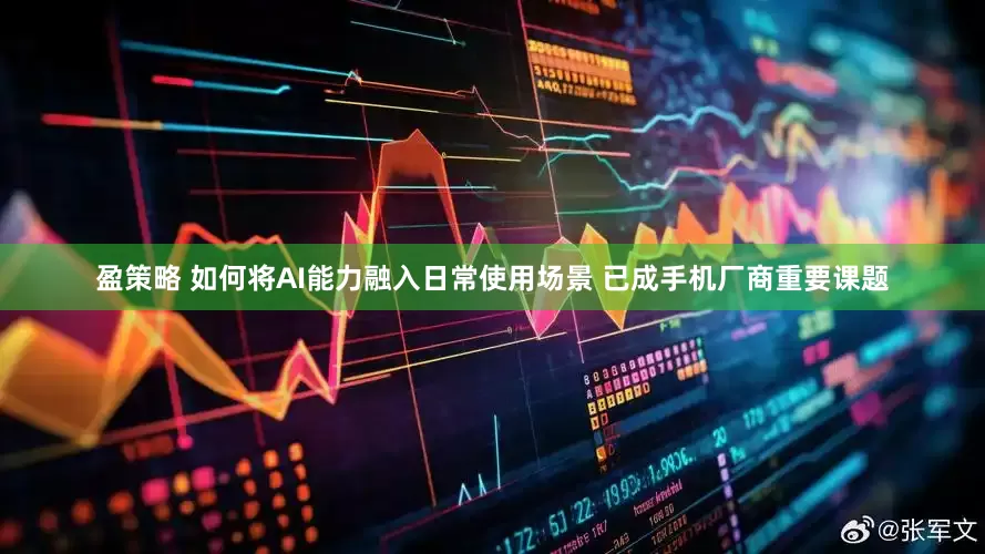 盈策略 如何将AI能力融入日常使用场景 已成手机厂商重要课题
