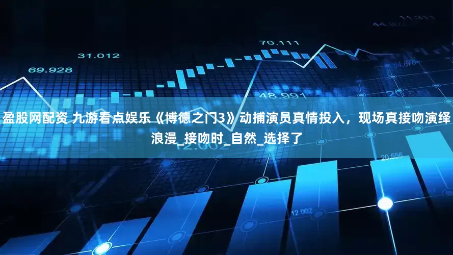盈股网配资 九游看点娱乐《博德之门3》动捕演员真情投入，现场真接吻演绎浪漫_接吻时_自然_选择了