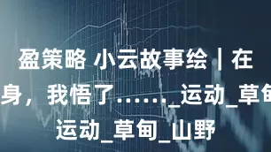 盈策略 小云故事绘｜在云南健身，我悟了……_运动_草甸_山野