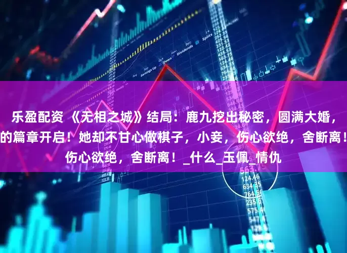 乐盈配资 《无相之城》结局：鹿九挖出秘密，圆满大婚，但也暗藏杀机，新的篇章开启！她却不甘心做棋子，小妾，伤心欲绝，舍断离！_什么_玉佩_情仇