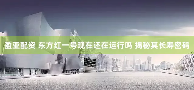盈亚配资 东方红一号现在还在运行吗 揭秘其长寿密码