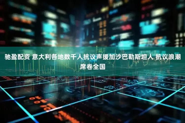 驰盈配资 意大利各地数千人抗议声援加沙巴勒斯坦人 抗议浪潮席卷全国