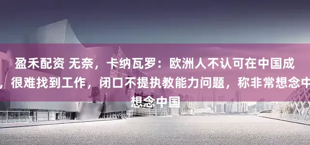 盈禾配资 无奈，卡纳瓦罗：欧洲人不认可在中国成绩，很难找到工作，闭口不提执教能力问题，称非常想念中国
