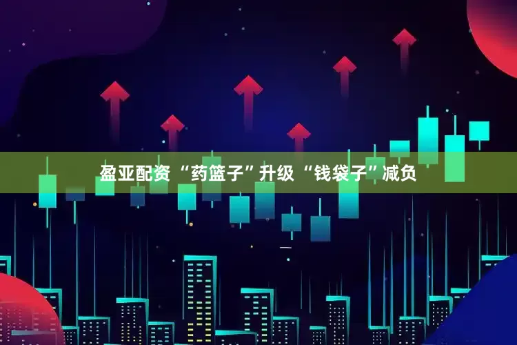 盈亚配资 “药篮子”升级 “钱袋子”减负