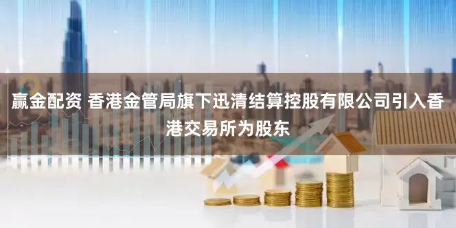 赢金配资 香港金管局旗下迅清结算控股有限公司引入香港交易所为股东