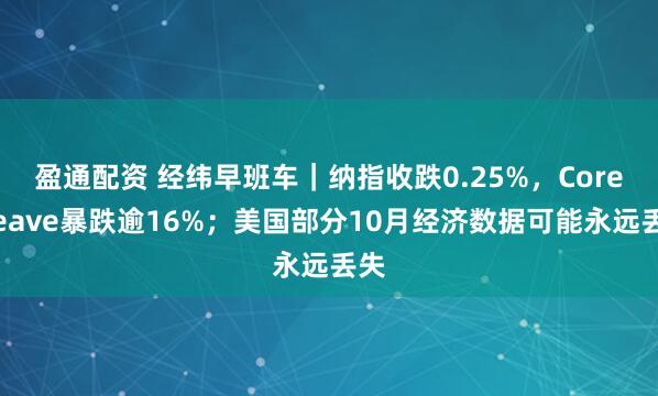 盈通配资 经纬早班车｜纳指收跌0.25%，CoreWeave暴跌逾16%；美国部分10月经济数据可能永远丢失